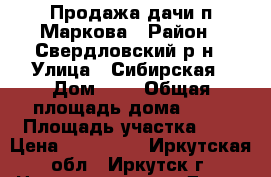 Продажа дачи п.Маркова › Район ­ Свердловский р-н › Улица ­ Сибирская › Дом ­ 4 › Общая площадь дома ­ 24 › Площадь участка ­ 5 › Цена ­ 500 000 - Иркутская обл., Иркутск г. Недвижимость » Дома, коттеджи, дачи продажа   . Иркутская обл.,Иркутск г.